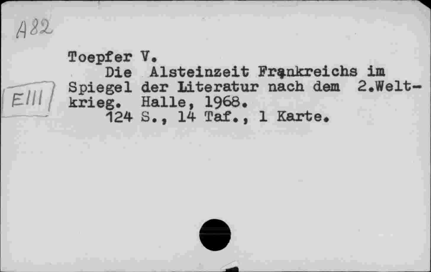 ﻿Toepfer V.
Die Aisteinzeit Frankreichs im Spiegel der Literatur nach dem 2.Welt krieg. Halle, 1968*
124 S., 14 Taf., 1 Karte.